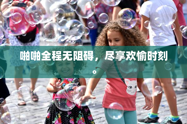 啪啪全程无阻碍，尽享欢愉时刻。