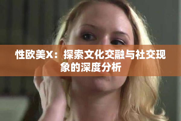 性欧美X：探索文化交融与社交现象的深度分析