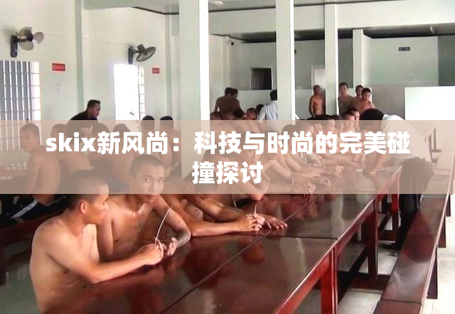 skix新风尚：科技与时尚的完美碰撞探讨