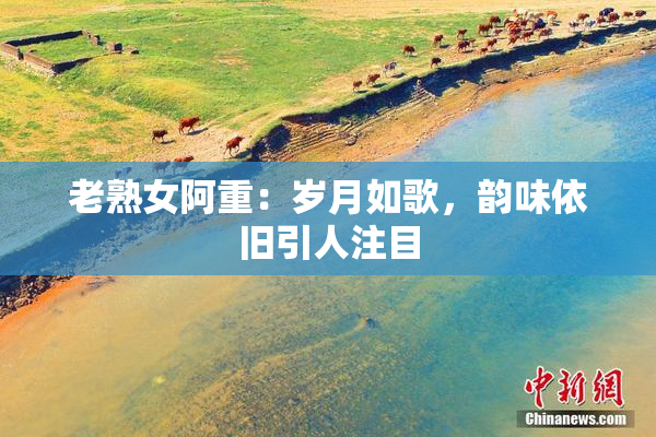 老熟女阿重：岁月如歌，韵味依旧引人注目