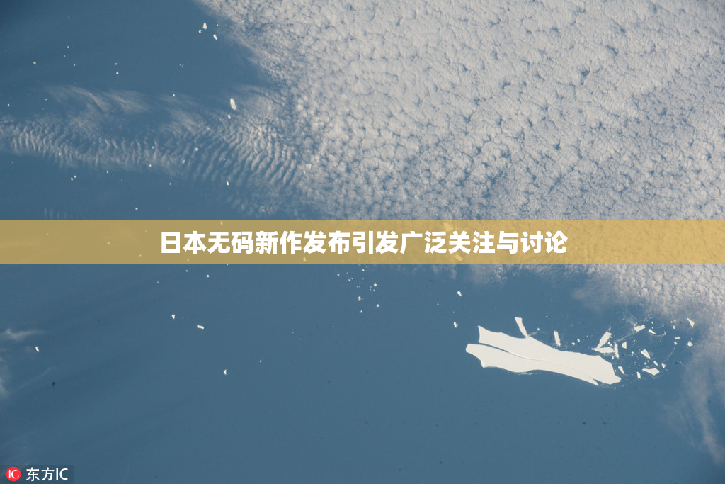 日本无码新作发布引发广泛关注与讨论