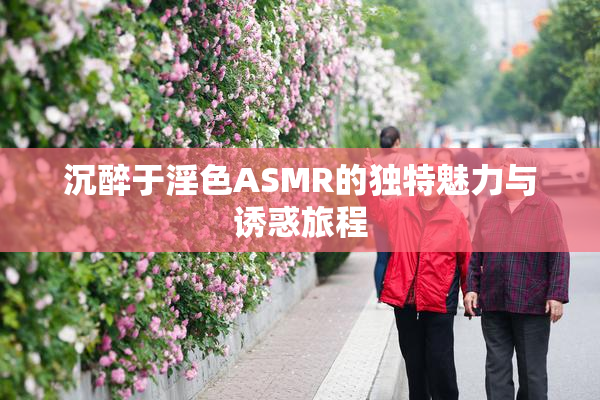 沉醉于淫色ASMR的独特魅力与诱惑旅程