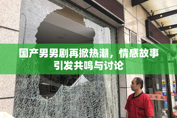 国产男男剧再掀热潮，情感故事引发共鸣与讨论