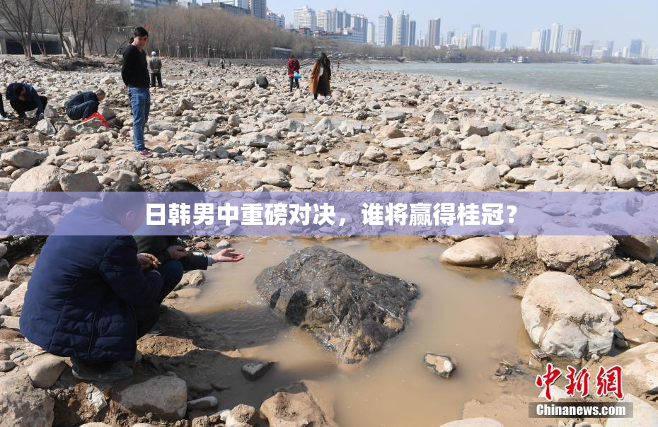 日韩男中重磅对决，谁将赢得桂冠？