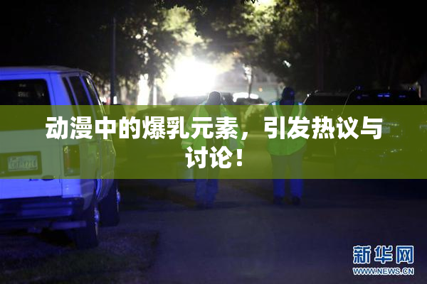 动漫中的爆乳元素，引发热议与讨论！