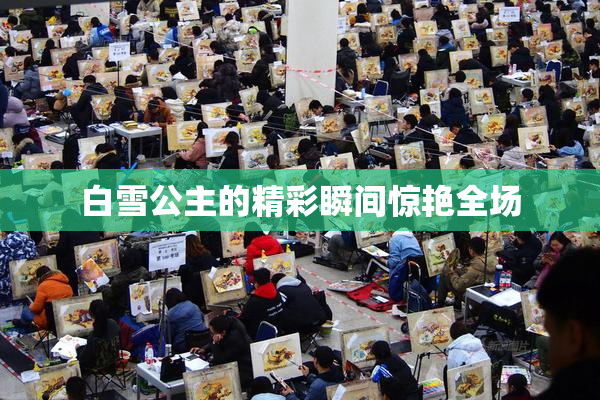 白雪公主的精彩瞬间惊艳全场