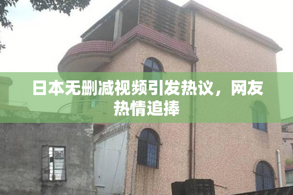 日本无删减视频引发热议，网友热情追捧