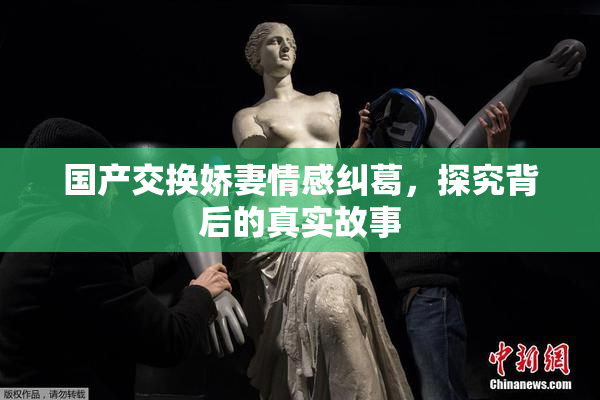 国产交换娇妻情感纠葛，探究背后的真实故事