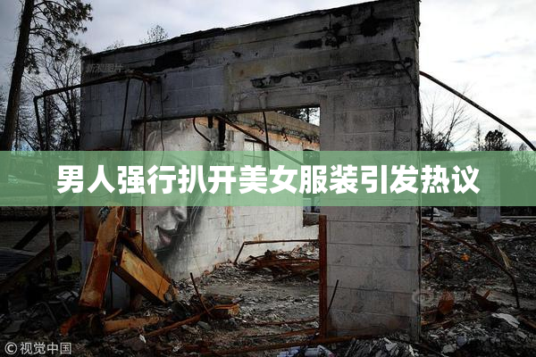 男人强行扒开美女服装引发热议
