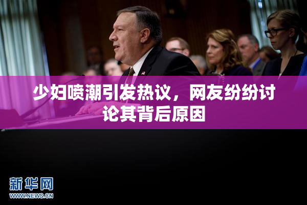 少妇喷潮引发热议，网友纷纷讨论其背后原因