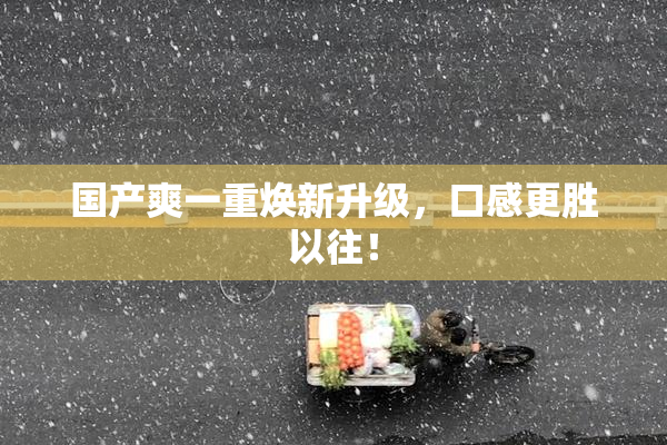 国产爽一重焕新升级，口感更胜以往！