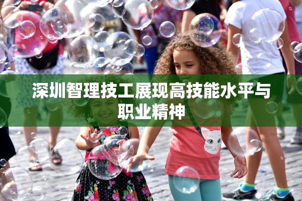 深圳智理技工展现高技能水平与职业精神