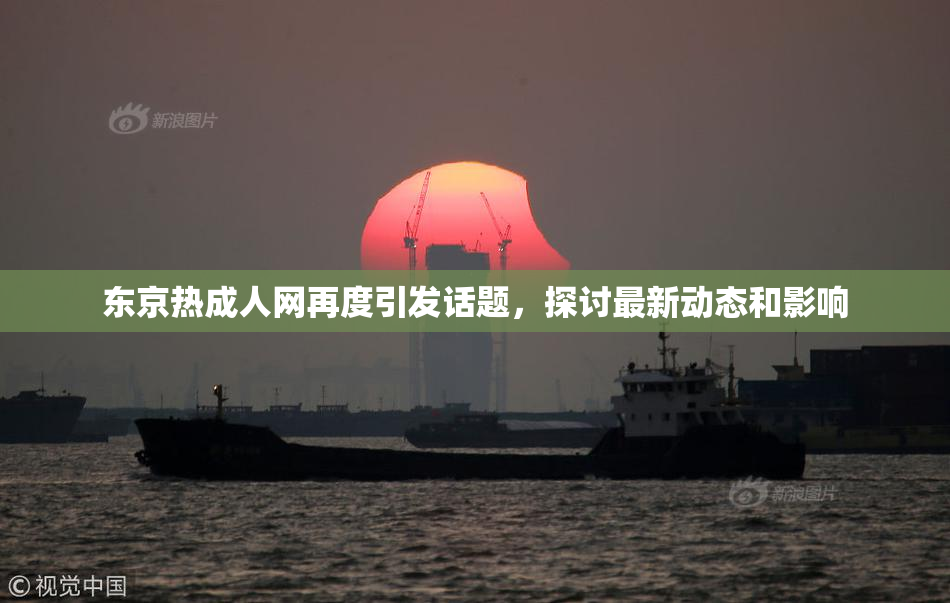 东京热成人网再度引发话题，探讨最新动态和影响