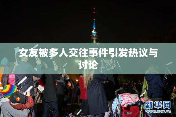 女友被多人交往事件引发热议与讨论
