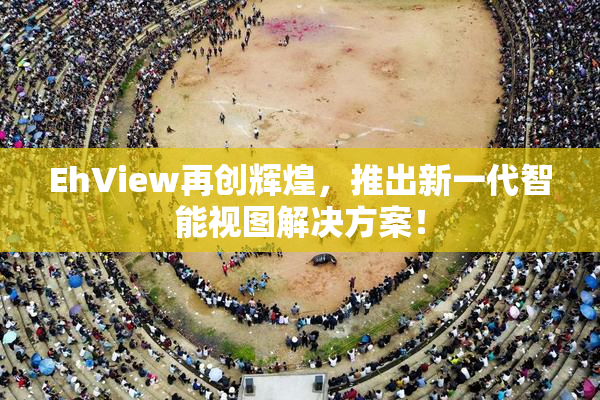 EhView再创辉煌，推出新一代智能视图解决方案！