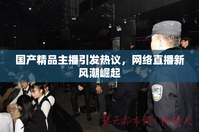 国产精品主播引发热议，网络直播新风潮崛起