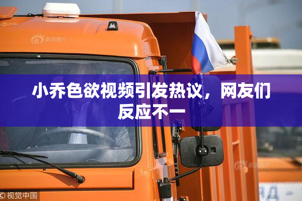 小乔色欲视频引发热议，网友们反应不一