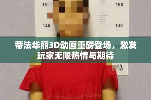 蒂法华丽3D动画重磅登场，激发玩家无限热情与期待