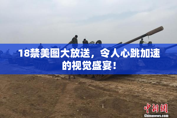 18禁美图大放送，令人心跳加速的视觉盛宴！