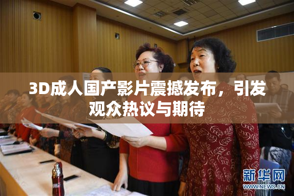 3D成人国产影片震撼发布，引发观众热议与期待
