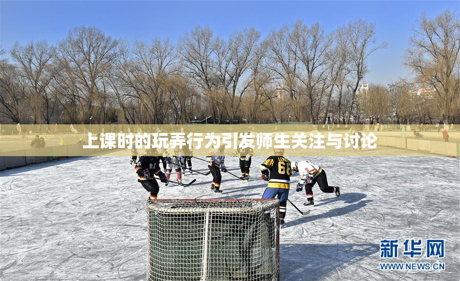 上课时的玩弄行为引发师生关注与讨论