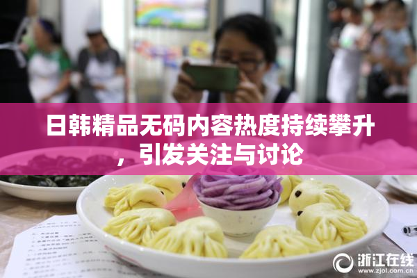 日韩精品无码内容热度持续攀升，引发关注与讨论