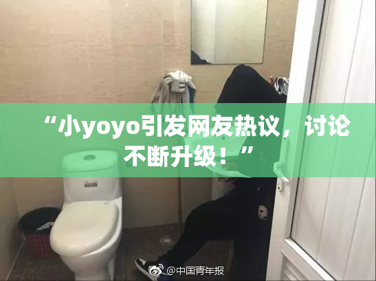 “小yoyo引发网友热议，讨论不断升级！”