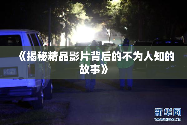 《揭秘精品影片背后的不为人知的故事》