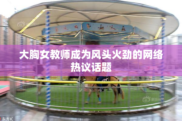 大胸女教师成为风头火劲的网络热议话题