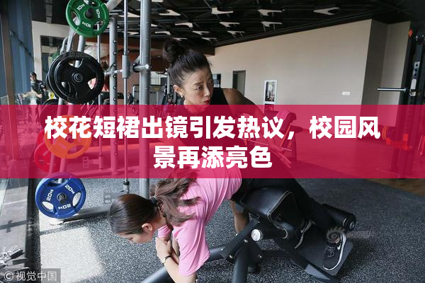 校花短裙出镜引发热议，校园风景再添亮色