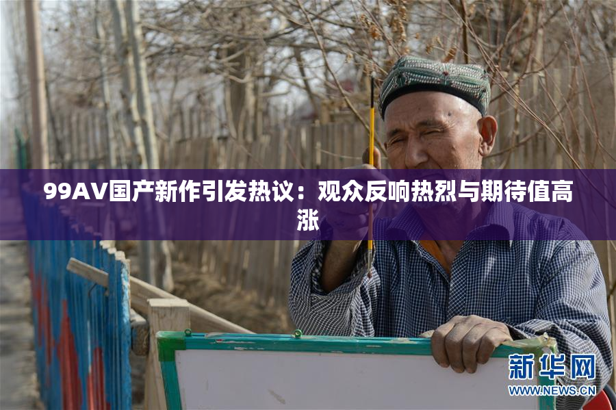 99AV国产新作引发热议：观众反响热烈与期待值高涨