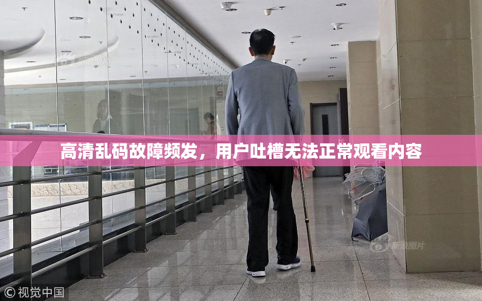 高清乱码故障频发，用户吐槽无法正常观看内容
