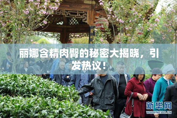 丽娜含精肉臀的秘密大揭晓，引发热议！