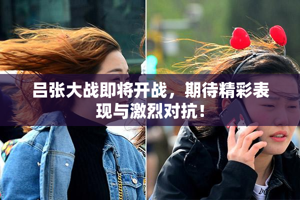 吕张大战即将开战，期待精彩表现与激烈对抗！