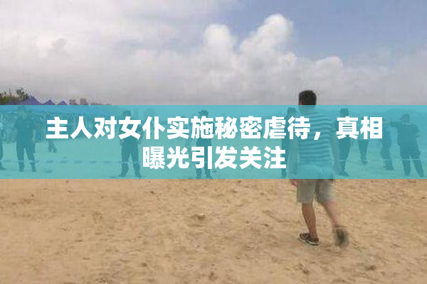 主人对女仆实施秘密虐待，真相曝光引发关注