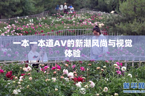 一本一本道AV的新潮风尚与视觉体验