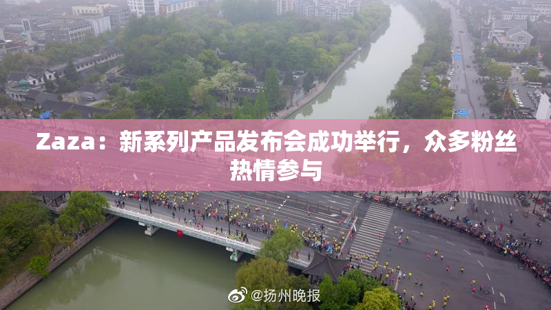 Zaza：新系列产品发布会成功举行，众多粉丝热情参与