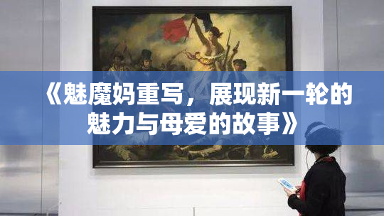 《魅魔妈重写，展现新一轮的魅力与母爱的故事》