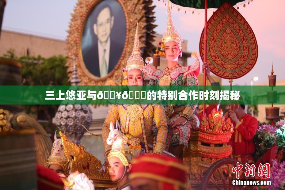三上悠亚与🔥💋的特别合作时刻揭秘