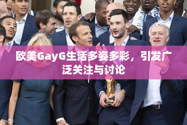 欧美GayG生活多姿多彩，引发广泛关注与讨论