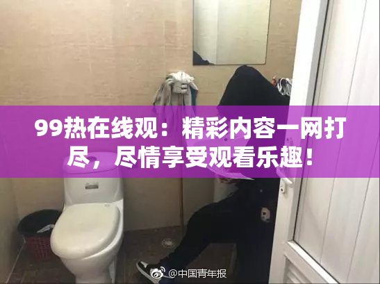 99热在线观：精彩内容一网打尽，尽情享受观看乐趣！