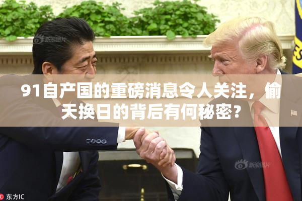 91自产国的重磅消息令人关注，偷天换日的背后有何秘密？
