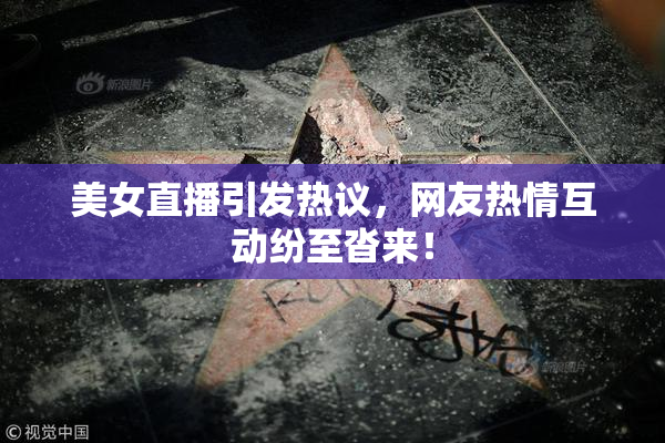 美女直播引发热议，网友热情互动纷至沓来！