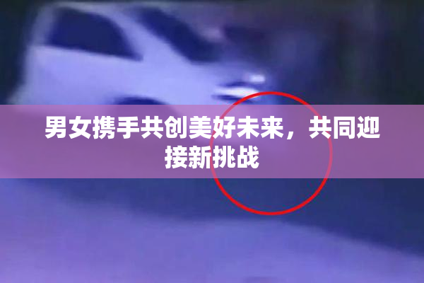 男女携手共创美好未来，共同迎接新挑战