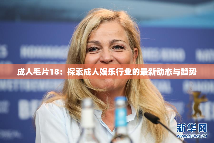 成人毛片18：探索成人娱乐行业的最新动态与趋势