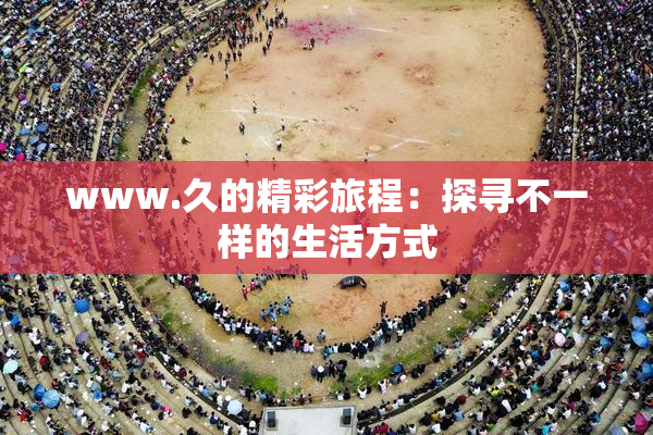 www.久的精彩旅程：探寻不一样的生活方式