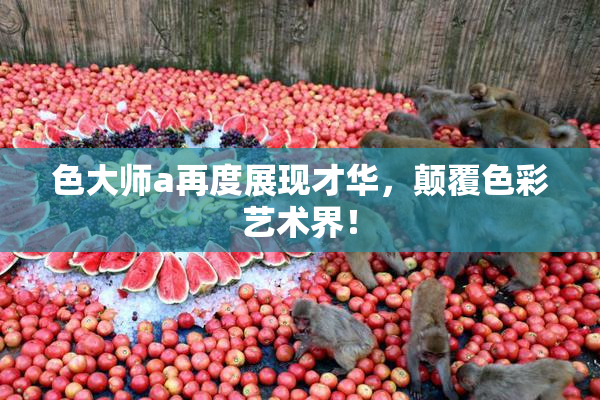 色大师a再度展现才华，颠覆色彩艺术界！