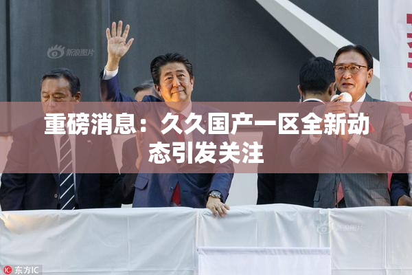 重磅消息：久久国产一区全新动态引发关注