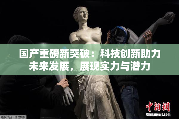 国产重磅新突破：科技创新助力未来发展，展现实力与潜力