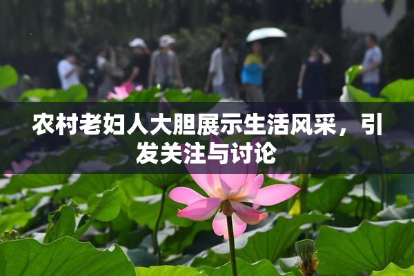 农村老妇人大胆展示生活风采，引发关注与讨论